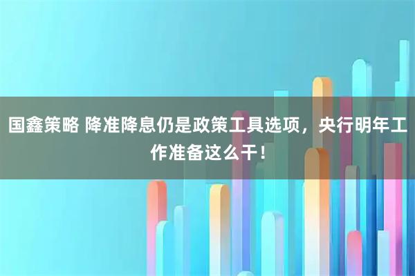 国鑫策略 降准降息仍是政策工具选项，央行明年工作准备这么干！